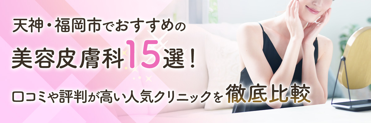 天神・福岡市でおすすめの美容皮膚科15選！口コミや評判が高い人気クリニックを徹底比較